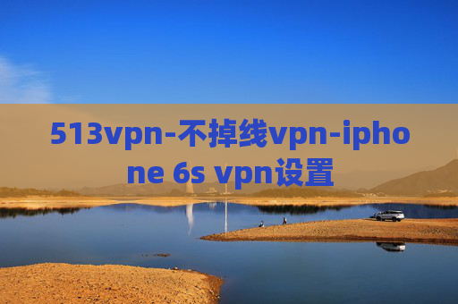 513vpn-不掉线vpn-iphone 6s vpn设置