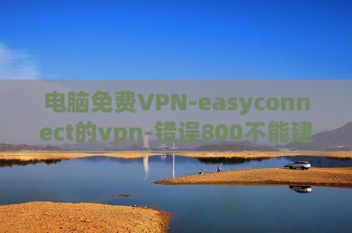 电脑免费VPN-easyconnect的vpn-错误800不能建立vpn连接