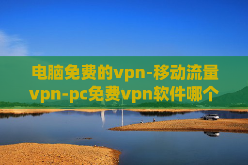 电脑免费的vpn-移动流量vpn-pc免费vpn软件哪个好用