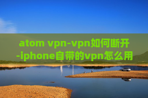 atom vpn-vpn如何断开-iphone自带的vpn怎么用