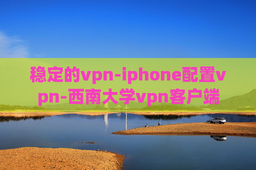 稳定的vpn-iphone配置vpn-西南大学vpn客户端