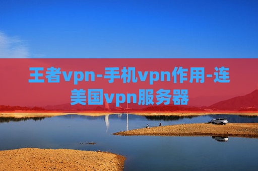 王者vpn-手机vpn作用-连美国vpn服务器