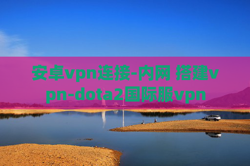 安卓vpn连接-内网 搭建vpn-dota2国际服vpn