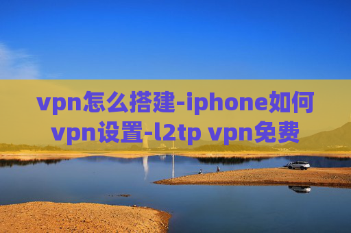 vpn怎么搭建-iphone如何vpn设置-l2tp vpn免费