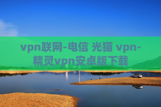 vpn联网-电信 光猫 vpn-精灵vpn安卓版下载