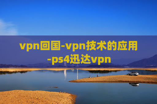 vpn回国-vpn技术的应用-ps4迅达vpn