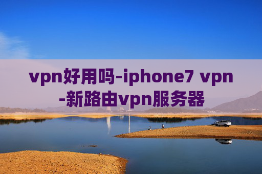 vpn好用吗-iphone7 vpn-新路由vpn服务器