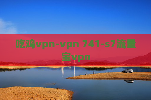 吃鸡vpn-vpn 741-s7流量宝vpn