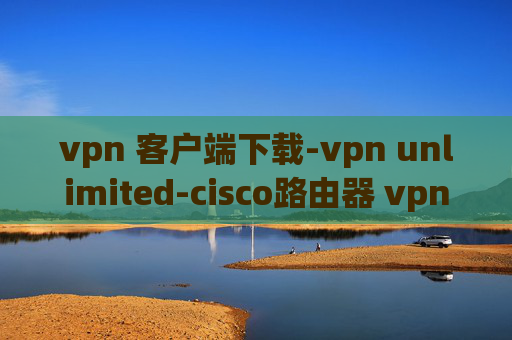 vpn 客户端下载-vpn unlimited-cisco路由器 vpn设置