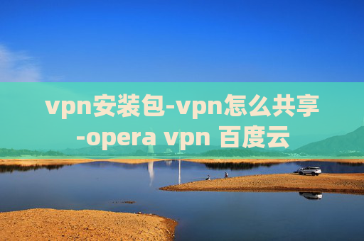 vpn安装包-vpn怎么共享-opera vpn 百度云