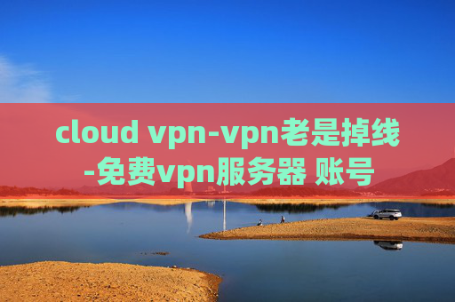 cloud vpn-vpn老是掉线-免费vpn服务器 账号