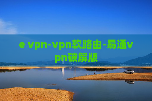 e vpn-vpn软路由-易通vpn破解版