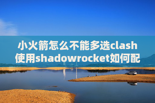 小火箭怎么不能多选clash使用shadowrocket如何配置