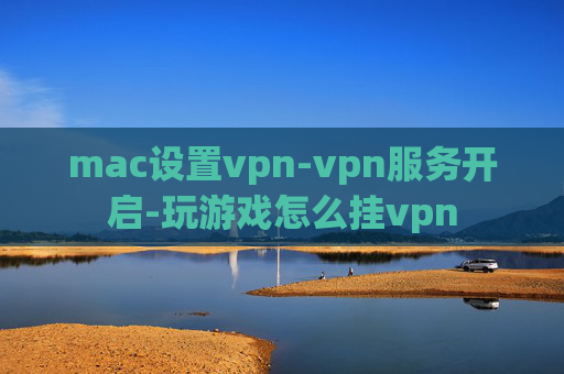 mac设置vpn-vpn服务开启-玩游戏怎么挂vpn