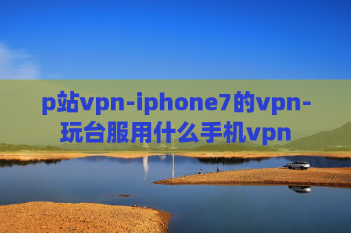 p站vpn-iphone7的vpn-玩台服用什么手机vpn