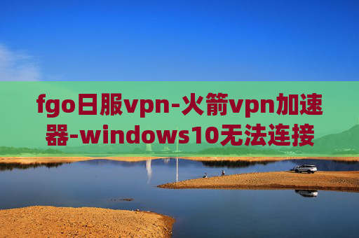 fgo日服vpn-火箭vpn加速器-windows10无法连接vpn