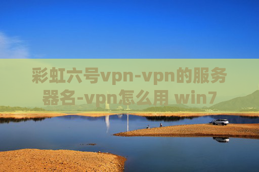 彩虹六号vpn-vpn的服务器名-vpn怎么用 win7