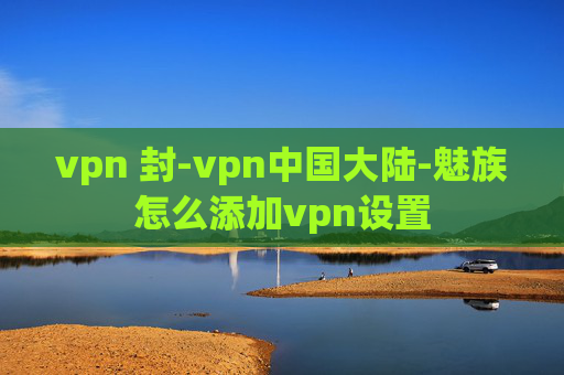 vpn 封-vpn中国大陆-魅族怎么添加vpn设置