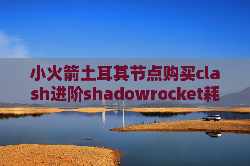 小火箭土耳其节点购买clash进阶shadowrocket耗流量