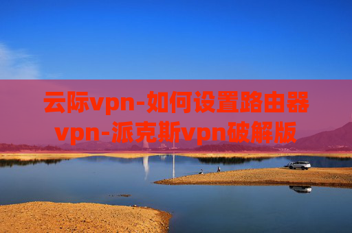 云际vpn-如何设置路由器vpn-派克斯vpn破解版