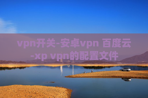 vpn开关-安卓vpn 百度云-xp vpn的配置文件