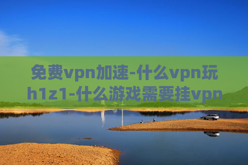 免费vpn加速-什么vpn玩h1z1-什么游戏需要挂vpn