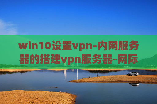 win10设置vpn-内网服务器的搭建vpn服务器-网际直通车 vpn express