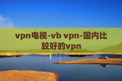 vpn电视-vb vpn-国内比较好的vpn