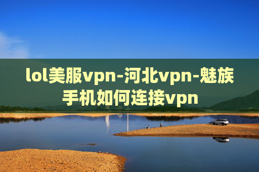 lol美服vpn-河北vpn-魅族手机如何连接vpn