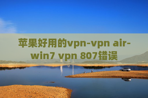 苹果好用的vpn-vpn air-win7 vpn 807错误