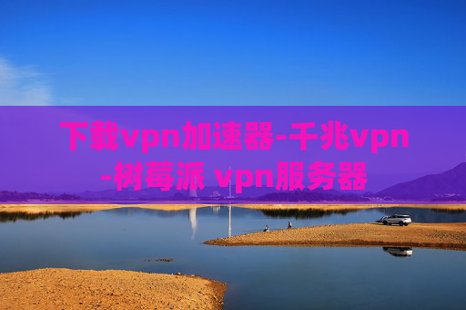 下载vpn加速器-千兆vpn-树莓派 vpn服务器