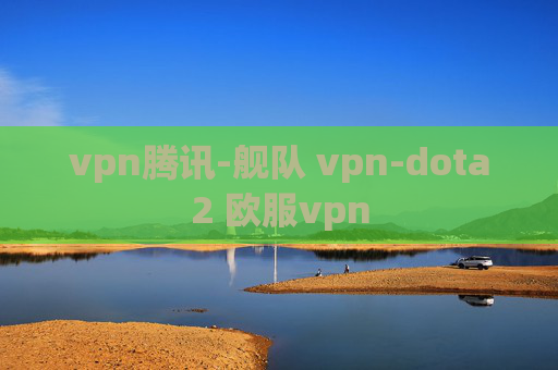 vpn腾讯-舰队 vpn-dota2 欧服vpn