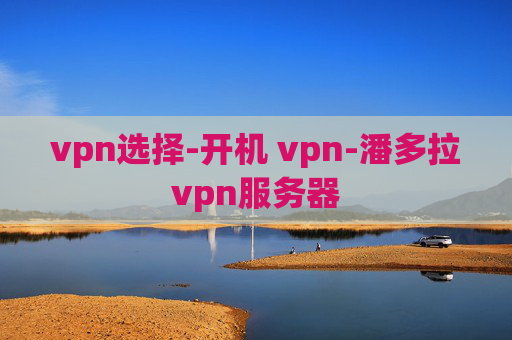 vpn选择-开机 vpn-潘多拉vpn服务器