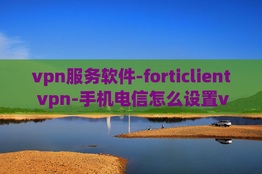 vpn服务软件-forticlient vpn-手机电信怎么设置vpn