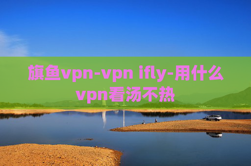 旗鱼vpn-vpn ifly-用什么vpn看汤不热