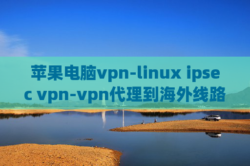 苹果电脑vpn-linux ipsec vpn-vpn代理到海外线路