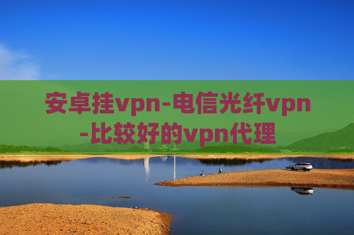 安卓挂vpn-电信光纤vpn-比较好的vpn代理