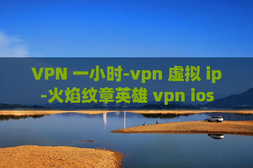 VPN 一小时-vpn 虚拟 ip-火焰纹章英雄 vpn ios