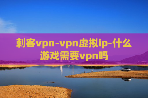 刺客vpn-vpn虚拟ip-什么游戏需要vpn吗