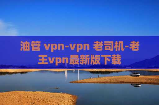 油管 vpn-vpn 老司机-老王vpn最新版下载