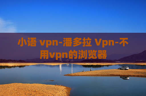 小语 vpn-潘多拉 Vpn-不用vpn的浏览器