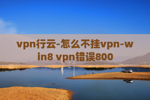 vpn行云-怎么不挂vpn-win8 vpn错误800