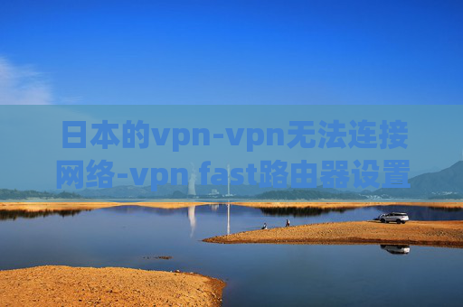 日本的vpn-vpn无法连接网络-vpn fast路由器设置