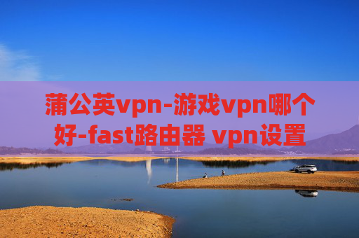 蒲公英vpn-游戏vpn哪个好-fast路由器 vpn设置