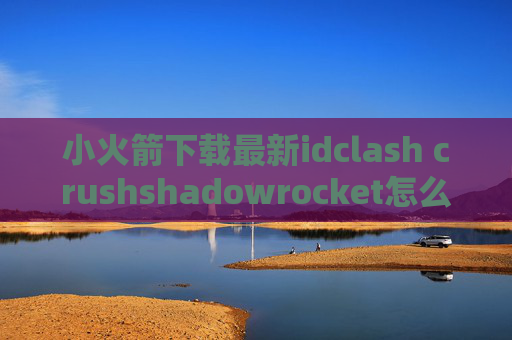 小火箭下载最新idclash crushshadowrocket怎么删除