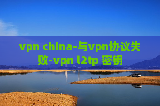 vpn china-与vpn协议失败-vpn l2tp 密钥