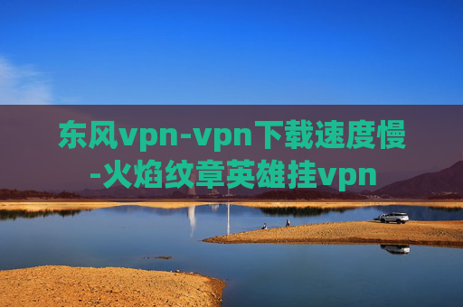 东风vpn-vpn下载速度慢-火焰纹章英雄挂vpn