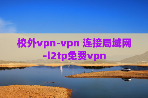 校外vpn-vpn 连接局域网-l2tp免费vpn