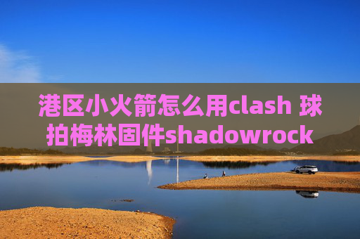 港区小火箭怎么用clash 球拍梅林固件shadowrocket