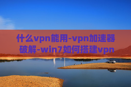 什么vpn能用-vpn加速器 破解-win7如何搭建vpn